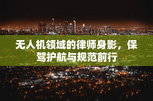 无人机领域的律师身影，保驾护航与规范前行