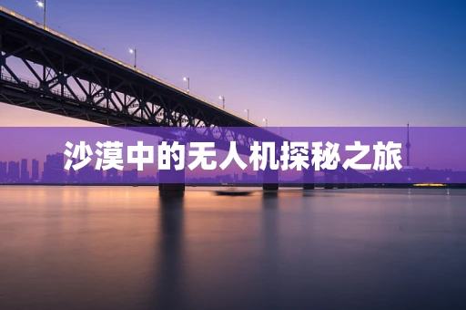 沙漠中的无人机探秘之旅