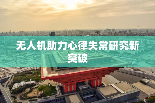 无人机助力心律失常研究新突破