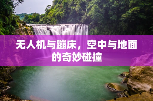 无人机与蹦床，空中与地面的奇妙碰撞