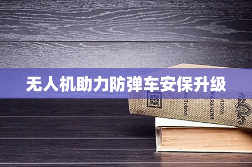 无人机助力防弹车安保升级
