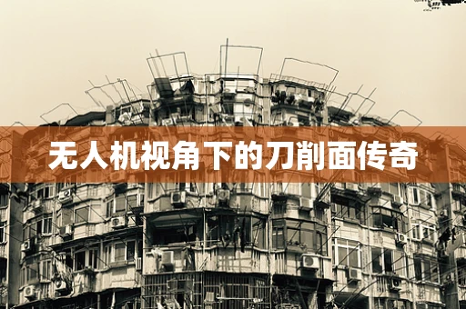 无人机视角下的刀削面传奇