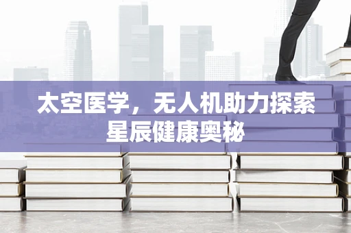 太空医学，无人机助力探索星辰健康奥秘
