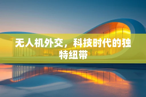 无人机外交，科技时代的独特纽带