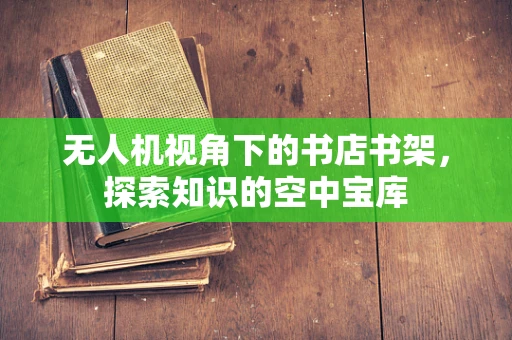无人机视角下的书店书架，探索知识的空中宝库
