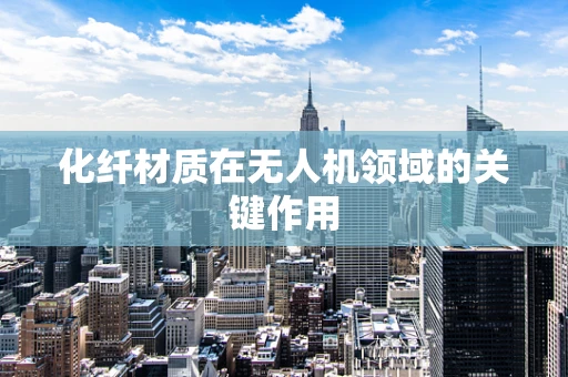 化纤材质在无人机领域的关键作用