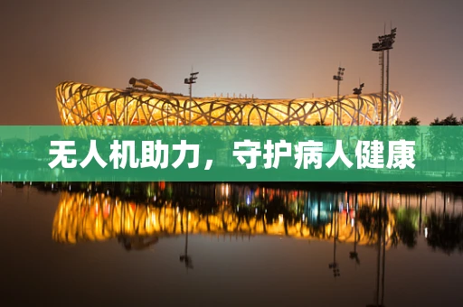 无人机助力，守护病人健康