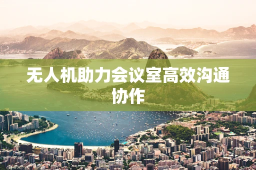 无人机助力会议室高效沟通协作
