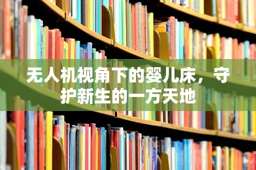 无人机视角下的婴儿床，守护新生的一方天地