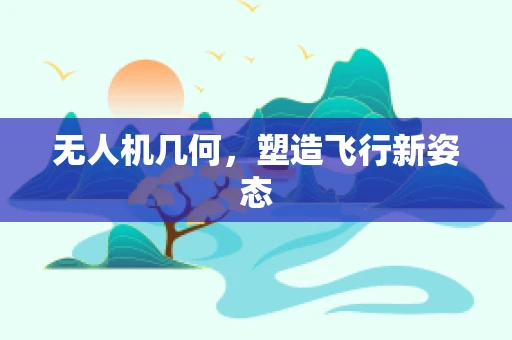 无人机几何，塑造飞行新姿态