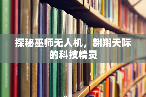 探秘巫师无人机，翱翔天际的科技精灵
