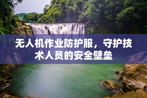 无人机作业防护服，守护技术人员的安全壁垒