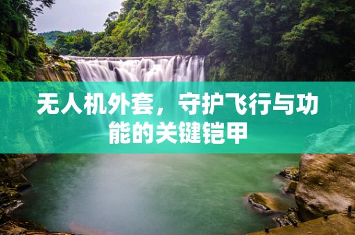 无人机外套，守护飞行与功能的关键铠甲