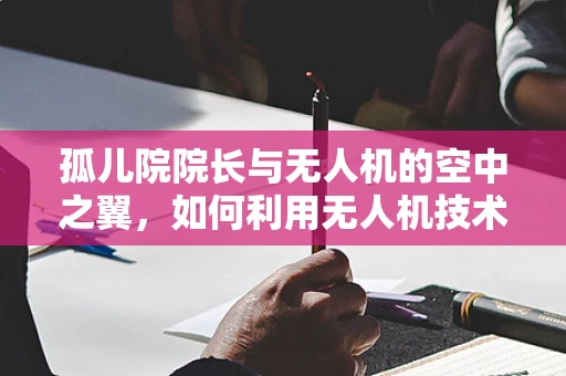 孤儿院院长与无人机的空中之翼，如何利用无人机技术为偏远孤儿院带来希望？
