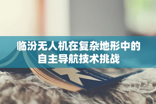 临汾无人机在复杂地形中的自主导航技术挑战
