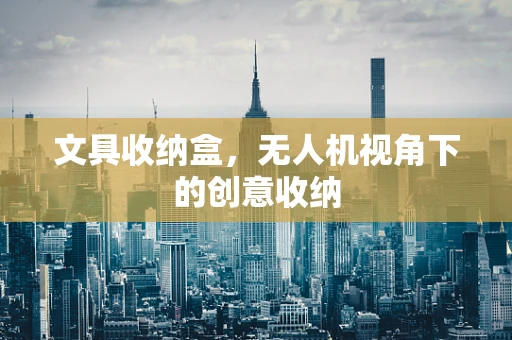 文具收纳盒，无人机视角下的创意收纳