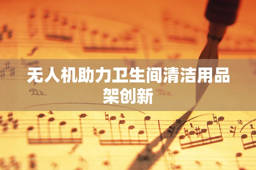 无人机助力卫生间清洁用品架创新