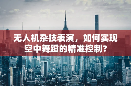 无人机杂技表演，如何实现空中舞蹈的精准控制？