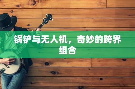 锅铲与无人机，奇妙的跨界组合