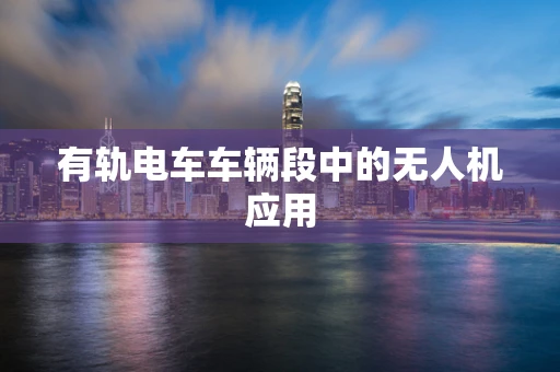 有轨电车车辆段中的无人机应用