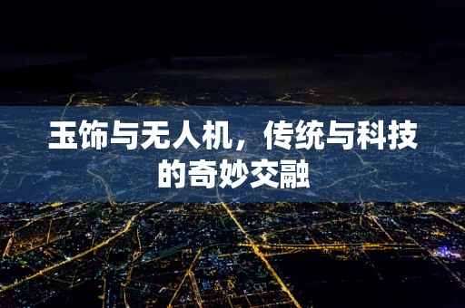 玉饰与无人机，传统与科技的奇妙交融