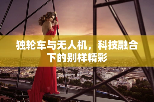 独轮车与无人机，科技融合下的别样精彩