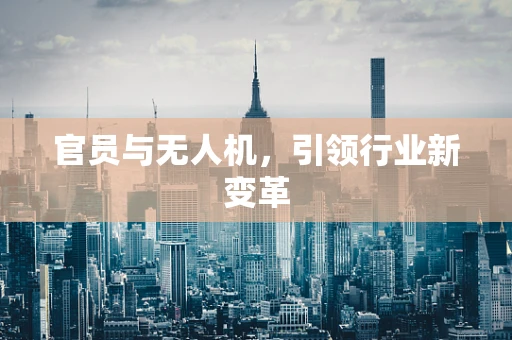 官员与无人机，引领行业新变革