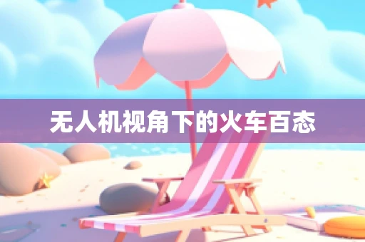 无人机视角下的火车百态