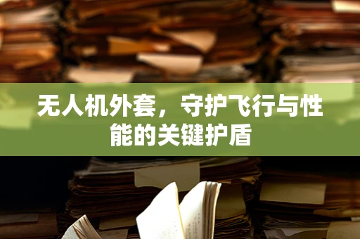 无人机外套，守护飞行与性能的关键护盾