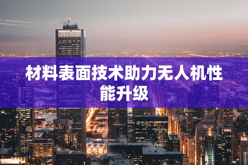 材料表面技术助力无人机性能升级