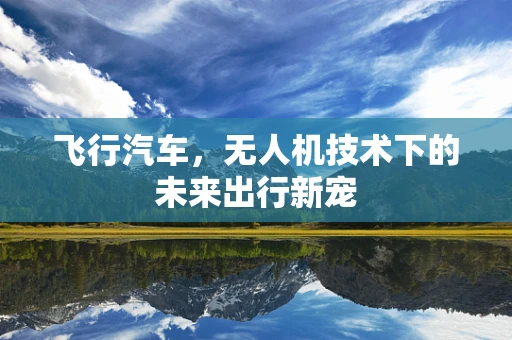 飞行汽车，无人机技术下的未来出行新宠