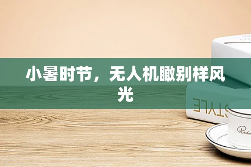 小暑时节，无人机瞰别样风光