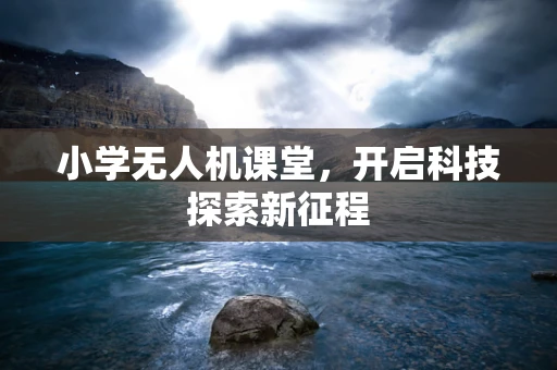 小学无人机课堂，开启科技探索新征程