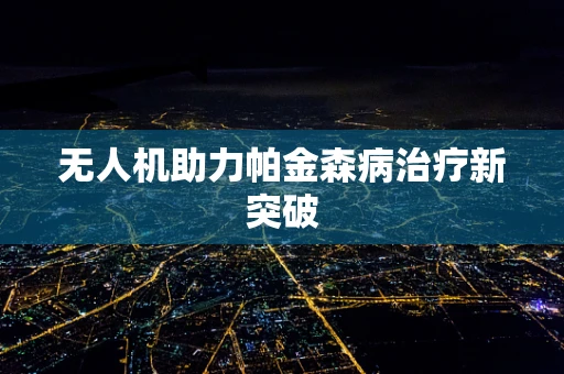 无人机助力帕金森病治疗新突破
