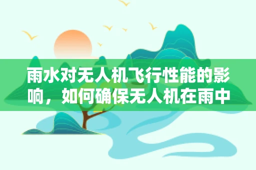 雨水对无人机飞行性能的影响，如何确保无人机在雨中稳定飞行？