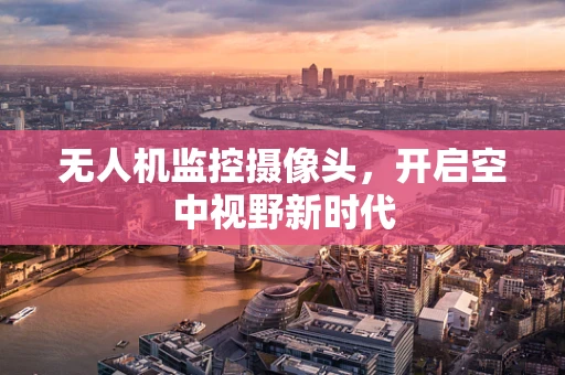 无人机监控摄像头，开启空中视野新时代