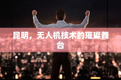 昆明，无人机技术的璀璨舞台