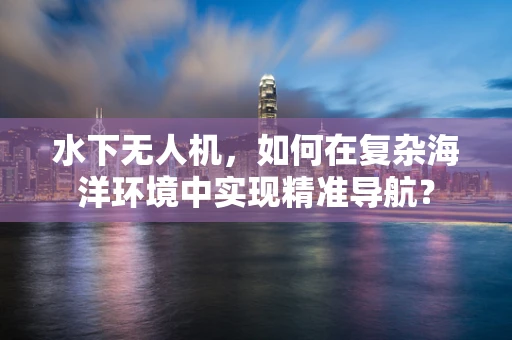 水下无人机，如何在复杂海洋环境中实现精准导航？