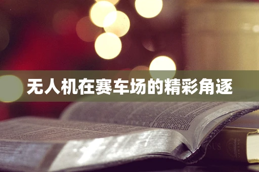 无人机在赛车场的精彩角逐