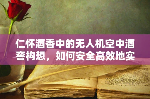 仁怀酒香中的无人机空中酒窖构想，如何安全高效地实施空中物流？