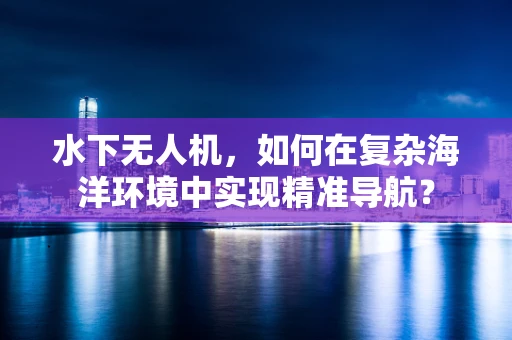 水下无人机，如何在复杂海洋环境中实现精准导航？