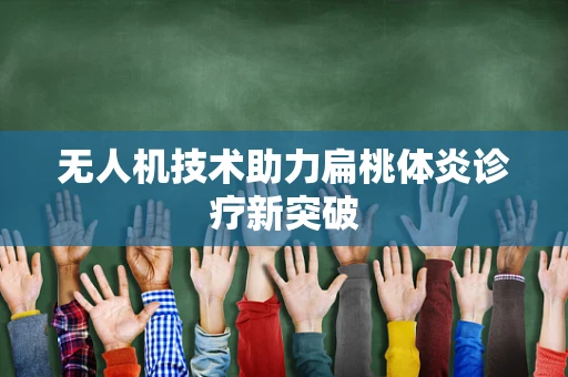 无人机技术助力扁桃体炎诊疗新突破