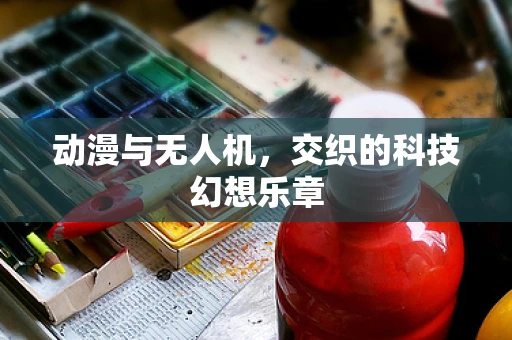 动漫与无人机，交织的科技幻想乐章