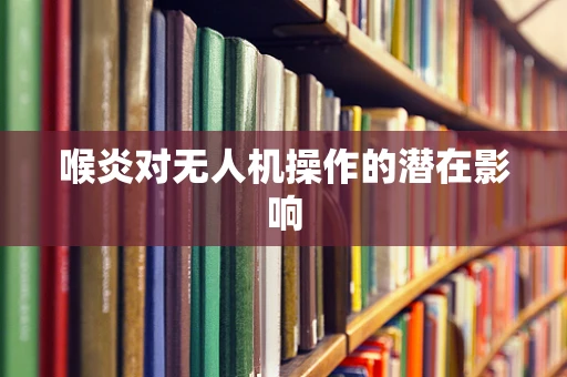 喉炎对无人机操作的潜在影响