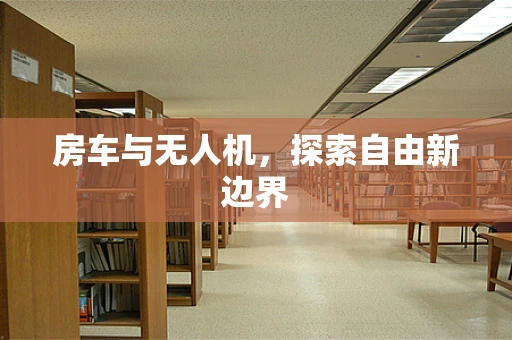 房车与无人机，探索自由新边界
