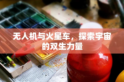 无人机与火星车，探索宇宙的双生力量