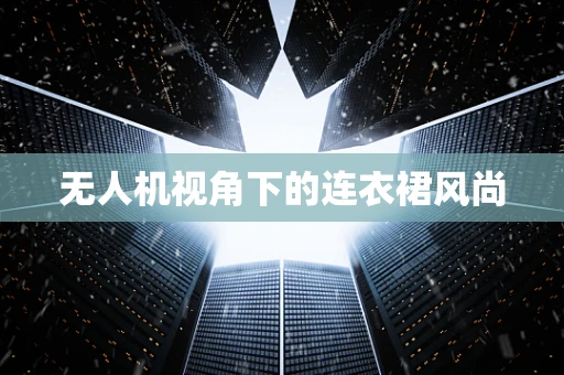 无人机视角下的连衣裙风尚