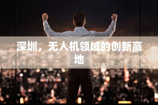 深圳，无人机领域的创新高地
