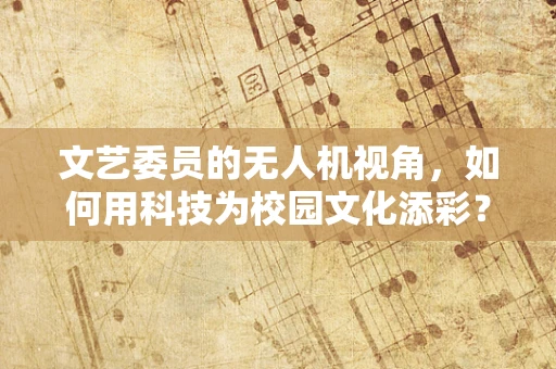 文艺委员的无人机视角，如何用科技为校园文化添彩？