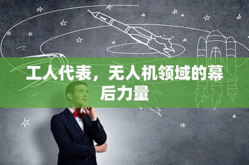 工人代表，无人机领域的幕后力量